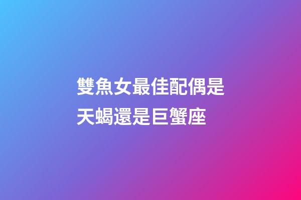 雙魚女最佳配偶是天蝎還是巨蟹座-第1張-星座運勢-玄機派