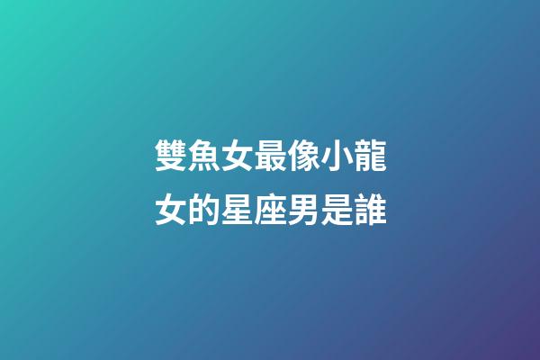雙魚女最像小龍女的星座男是誰