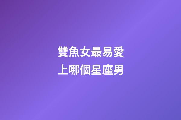 雙魚女最易愛上哪個星座男-第1張-星座運勢-玄機派