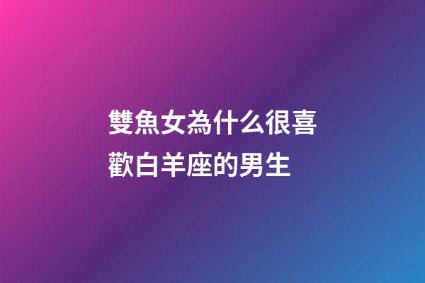 雙魚女為什么很喜歡白羊座的男生-第1張-星座運勢-玄機派