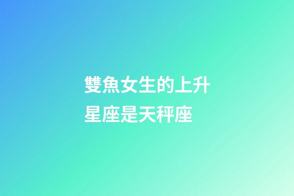 雙魚女生的上升星座是天秤座-第1張-星座運勢-玄機派