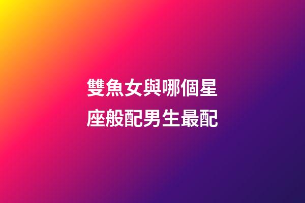 雙魚女與哪個星座般配男生最配-第1張-星座運勢-玄機派