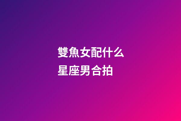 雙魚女配什么星座男合拍-第1張-星座運勢-玄機派