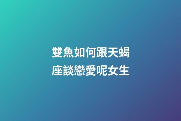 雙魚如何跟天蝎座談戀愛呢女生-第1張-星座運勢-玄機派