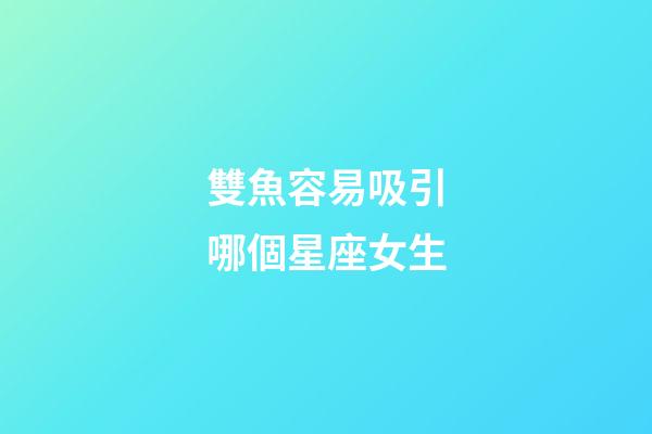 雙魚容易吸引哪個星座女生-第1張-星座運勢-玄機派