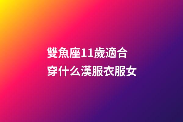 雙魚座11歲適合穿什么漢服衣服女-第1張-星座運勢-玄機派