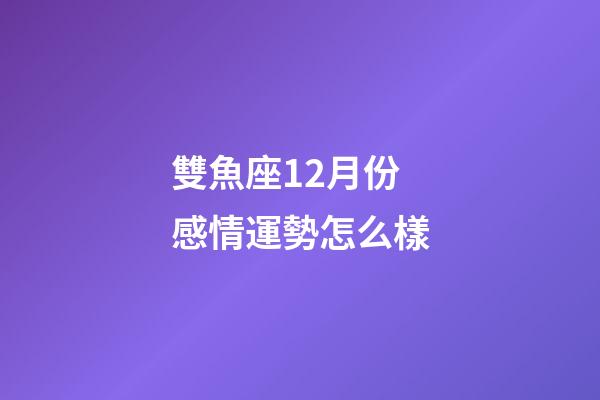 雙魚座12月份感情運勢怎么樣-第1張-星座運勢-玄機派