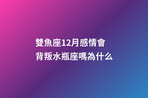 雙魚座12月感情會背叛水瓶座嗎為什么-第1張-星座運勢-玄機派