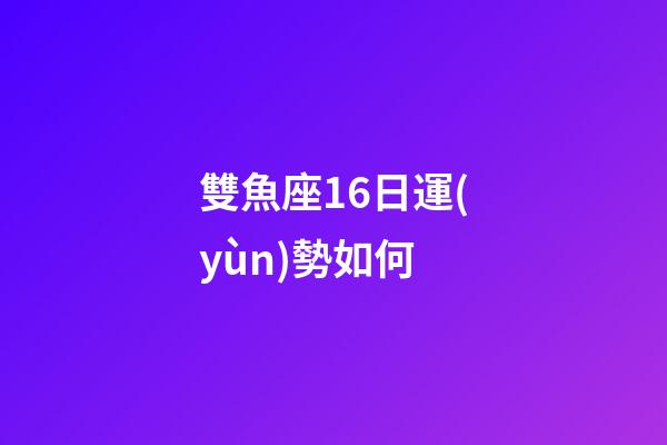 雙魚座16日運(yùn)勢如何-第1張-星座運(yùn)勢-玄機(jī)派