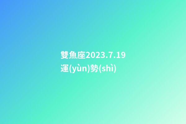 雙魚座2023.7.19運(yùn)勢(shì)-第1張-星座運(yùn)勢(shì)-玄機(jī)派