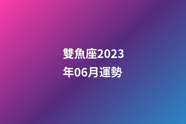 雙魚座2023年06月運勢-第1張-星座運勢-玄機派