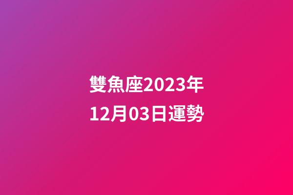 雙魚座2023年12月03日運勢-第1張-星座運勢-玄機派