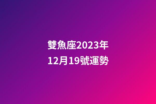 雙魚座2023年12月19號運勢-第1張-星座運勢-玄機派