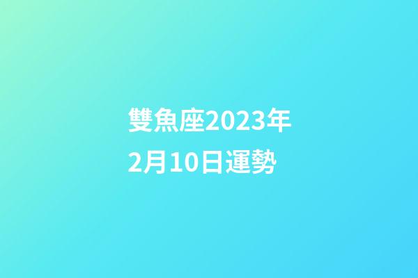 雙魚座2023年2月10日運勢-第1張-星座運勢-玄機派