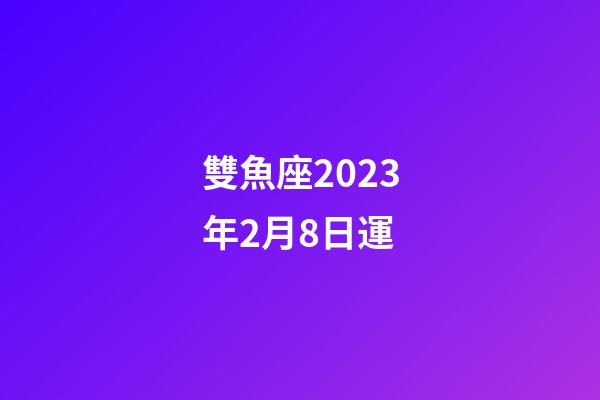 雙魚座2023年2月8日運-第1張-星座運勢-玄機(jī)派