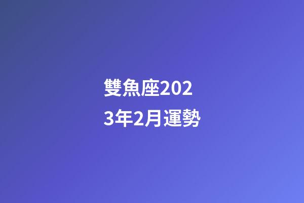 雙魚座2023年2月運勢-第1張-星座運勢-玄機派