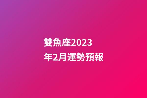 雙魚座2023年2月運勢預報-第1張-星座運勢-玄機派
