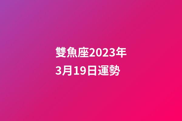 雙魚座2023年3月19日運勢-第1張-星座運勢-玄機派