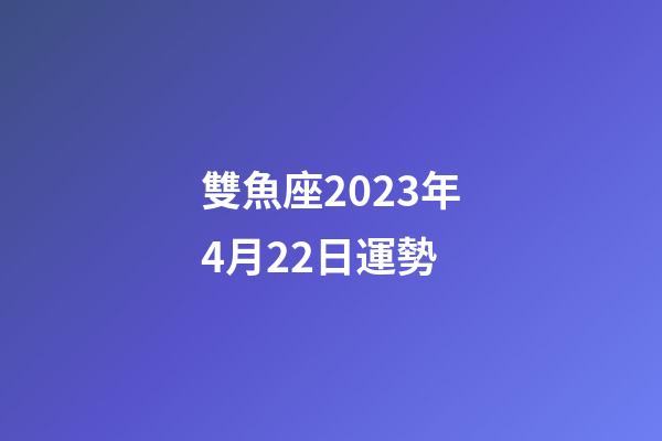 雙魚座2023年4月22日運勢-第1張-星座運勢-玄機派