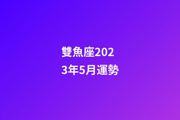 雙魚座2023年5月運勢-第1張-星座運勢-玄機派