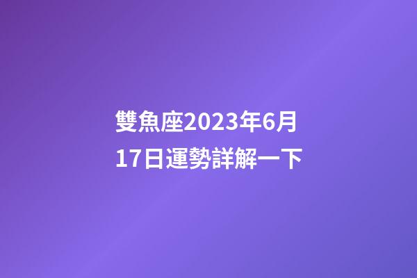 雙魚座2023年6月17日運勢詳解一下-第1張-星座運勢-玄機派