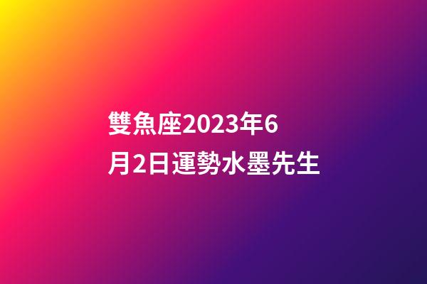 雙魚座2023年6月2日運勢水墨先生-第1張-星座運勢-玄機派