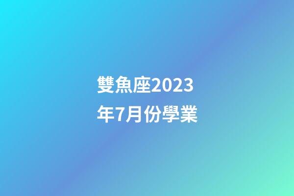 雙魚座2023年7月份學業（唐立淇雙魚座2023）-第1張-星座運勢-玄機派