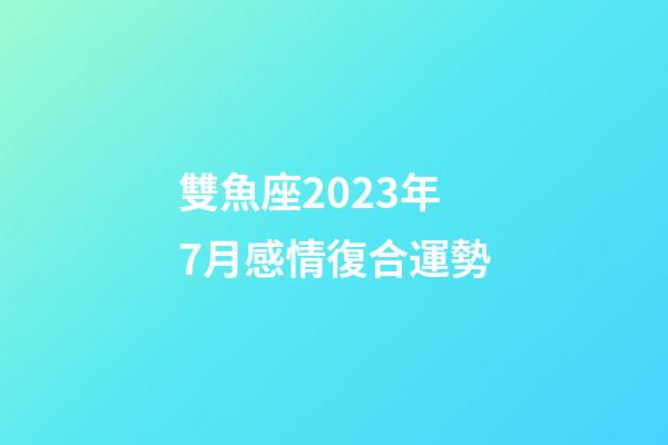 雙魚座2023年7月感情復合運勢-第1張-星座運勢-玄機派