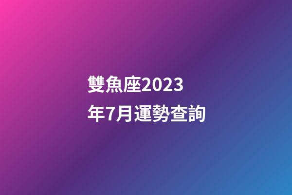 雙魚座2023年7月運勢查詢-第1張-星座運勢-玄機派