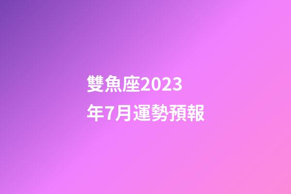 雙魚座2023年7月運勢預報-第1張-星座運勢-玄機派