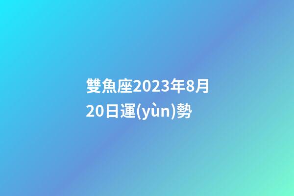 雙魚座2023年8月20日運(yùn)勢-第1張-星座運(yùn)勢-玄機(jī)派