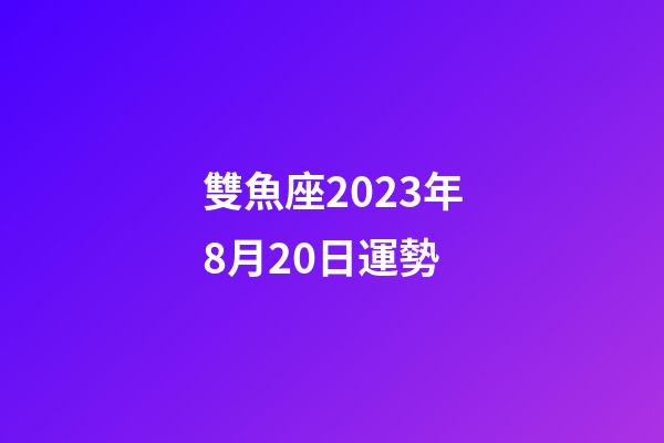 雙魚座2023年8月20日運勢-第1張-星座運勢-玄機派