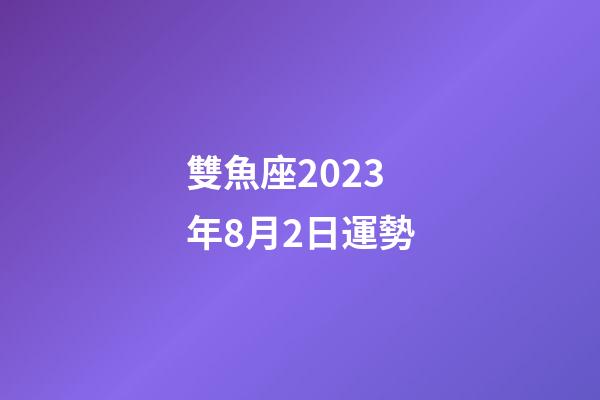 雙魚座2023年8月2日運勢-第1張-星座運勢-玄機派