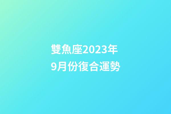 雙魚座2023年9月份復合運勢-第1張-星座運勢-玄機派