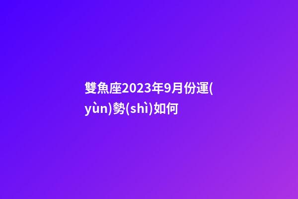 雙魚座2023年9月份運(yùn)勢(shì)如何-第1張-星座運(yùn)勢(shì)-玄機(jī)派