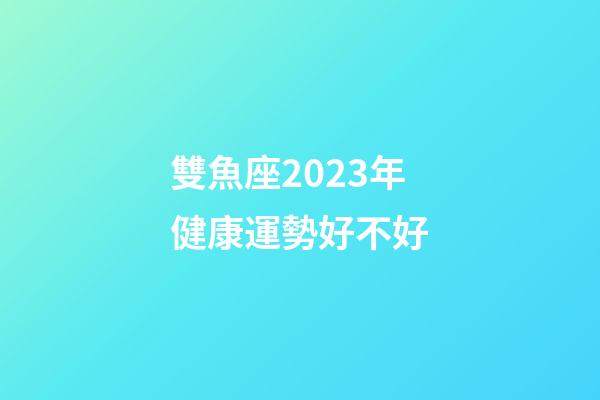 雙魚座2023年健康運勢好不好-第1張-星座運勢-玄機派