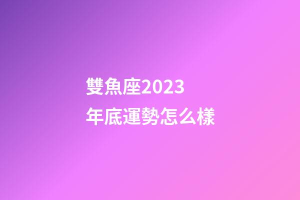 雙魚座2023年底運勢怎么樣-第1張-星座運勢-玄機派