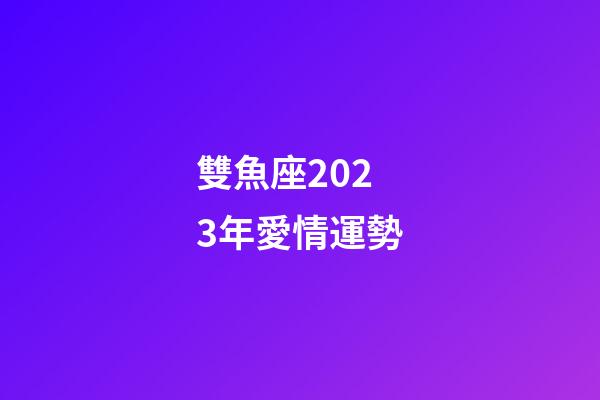 雙魚座2023年愛情運勢-第1張-星座運勢-玄機派