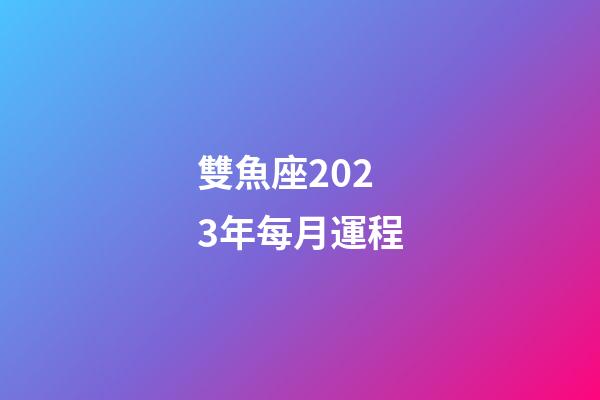雙魚座2023年每月運程-第1張-星座運勢-玄機派