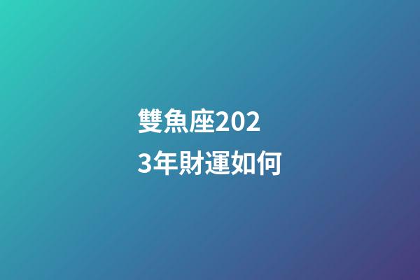 雙魚座2023年財運如何-第1張-星座運勢-玄機派
