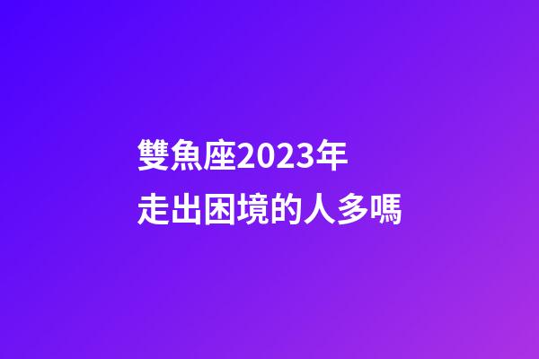 雙魚座2023年走出困境的人多嗎-第1張-星座運勢-玄機派