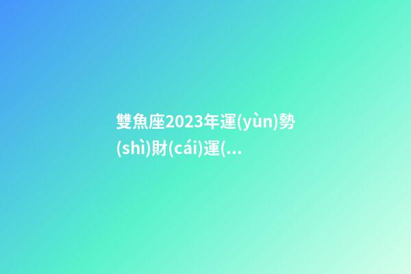 雙魚座2023年運(yùn)勢(shì)財(cái)運(yùn)方位如何