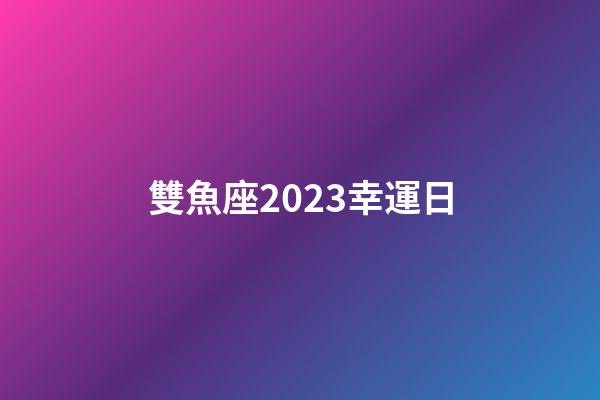 雙魚座2023幸運日-第1張-星座運勢-玄機派