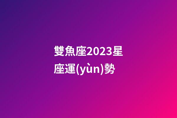 雙魚座2023星座運(yùn)勢-第1張-星座運(yùn)勢-玄機(jī)派