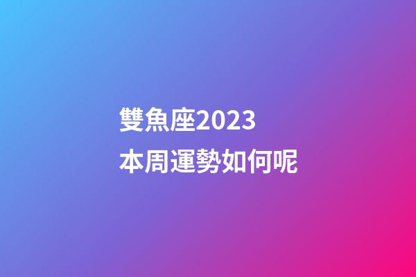 雙魚座2023本周運勢如何呢-第1張-星座運勢-玄機派