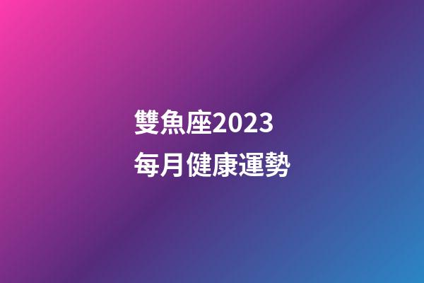 雙魚座2023每月健康運勢-第1張-星座運勢-玄機派