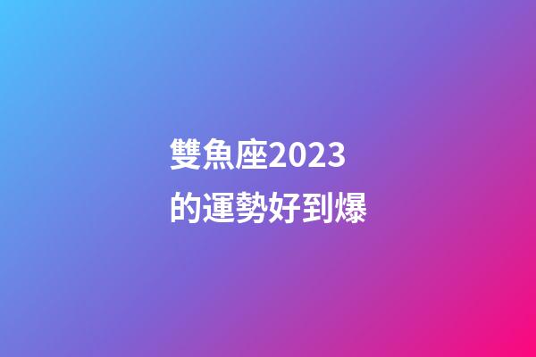 雙魚座2023的運勢好到爆-第1張-星座運勢-玄機派