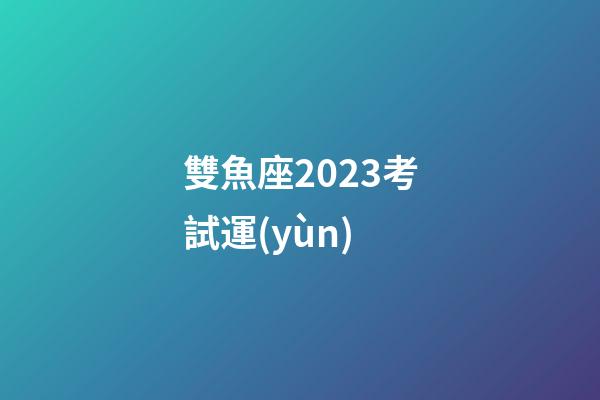 雙魚座2023考試運(yùn)-第1張-星座運(yùn)勢(shì)-玄機(jī)派