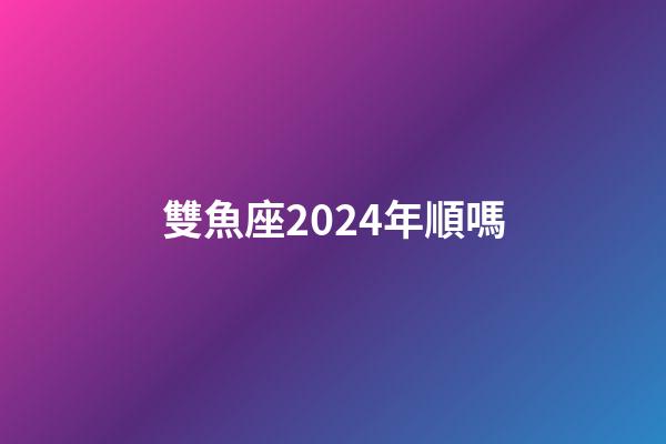 雙魚座2024年順嗎-第1張-星座運勢-玄機派