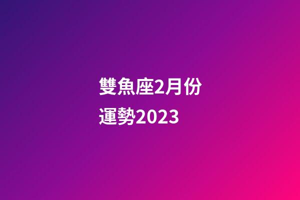 雙魚座2月份運勢2023-第1張-星座運勢-玄機派
